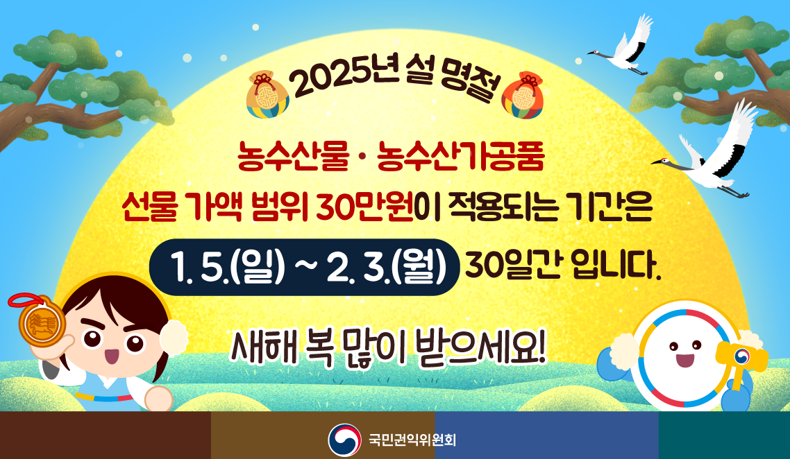 2025년 설 명절
농수산물·농수산가공품
선물 가액 범위 30만원이 적용되는 기간은
1.5.(일)~2.3.(월) 30일간 입니다.
새해 복 많이 받으세요!