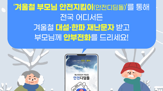 '겨울철 부모님 안전지킴이(안전디딤돌)'를 통해 전국 어디서든 겨울철 대설·한파 재난문자 받고 부모님께 안부전화를 드리세요! 소중한 가족의 안전과 행복을 지킬 수 있습니다. 재난안전정보 포털 앱 안전디딤돌