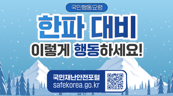 국민행동요령
한파 대비 이렇게 행동하세요!
국민재난안전포털 safekorea.go.kr 
QR코드(연결된 콘텐츠 : 국민재난안전포털>재난예방대비>국민행동요령>자연재난행동요령>한파)