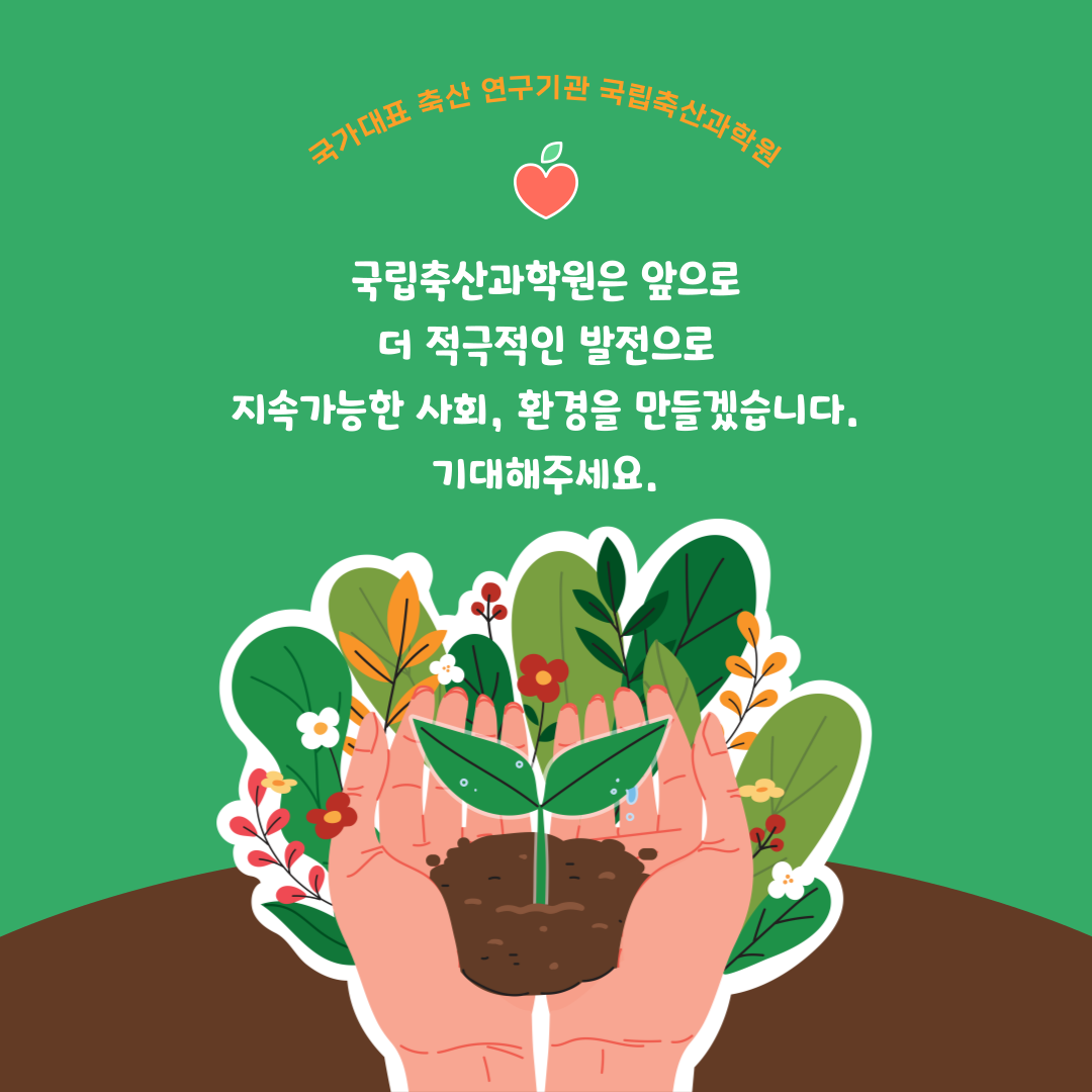 국가대표 축산 연구기관 국립축산과학원 국립축산과학원은 앞으로 더 적극적인 발전으로 지속가능한 사회, 환경을 만들겠습니다. 기대해주세요.