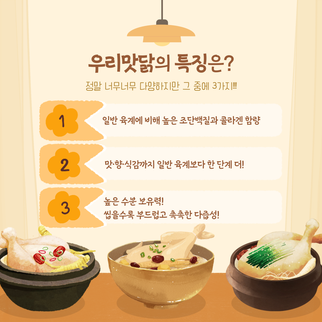 우리맛닭의 특징은? 정말 너무너무 다양하지만 그 중에 3가지!!! 1. 일반 육계에 비해 높은 조단백질과 콜라겐 함량 2. 맛·향·식감까지 일반 육계보다 한 단계 더! 3. 높은 수분 보유력! 씹을수록 부드럽고 촉촉한 다즙성!