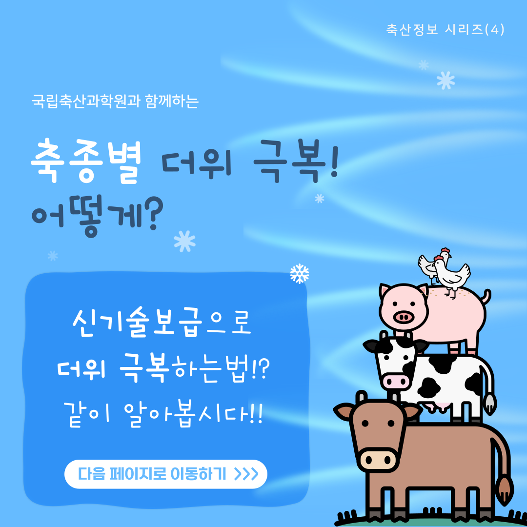 축산정보 시리즈(4) 국립축산과학원과 함께하는 축종별 더위 극복! 어떻게? 신기술 보급으로 더위 극복하는법!? 같이 알아봅시다!! 다음 페이지로 이동하기