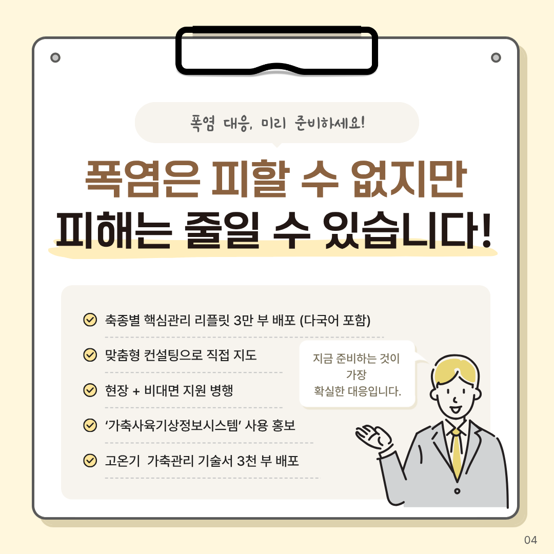 폭염은 피할 수 없지만 피해는 줄일 수 있습니다. 축종별 핵심관리 리플릿 3만 부 배포(다국어포함) 맞춤형 컨설팅으로 직접 지도 현장+비대면 지원 병행 가축사육기상정보시스템 사용 홍보 고온기 가축관리 기술서 3천 부 배포