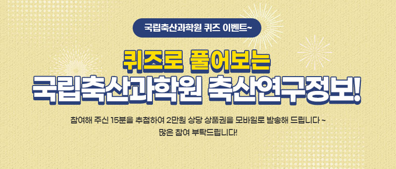 국립축산과학원 퀴즈 이벤트! 퀴즈로 풀어보는 국립축산과학원 축산연구정보! - 참여해 주신 15분을 추첨하여 2만원 상당 상품권을 모바일로 발송해 드립니다 ~ 많은 참여 부탁드립니다!